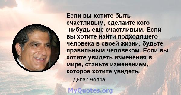 Если вы хотите быть счастливым, сделайте кого -нибудь еще счастливым. Если вы хотите найти подходящего человека в своей жизни, будьте правильным человеком. Если вы хотите увидеть изменения в мире, станьте изменением,