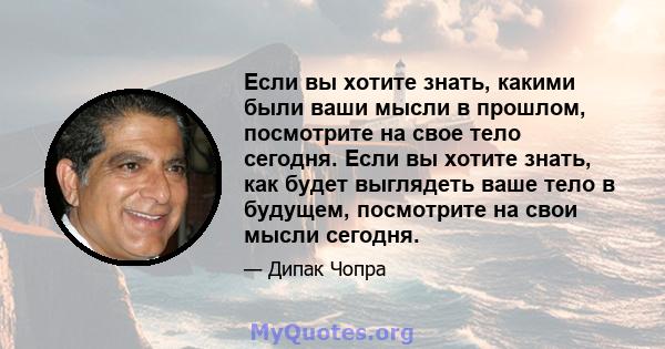 Если вы хотите знать, какими были ваши мысли в прошлом, посмотрите на свое тело сегодня. Если вы хотите знать, как будет выглядеть ваше тело в будущем, посмотрите на свои мысли сегодня.