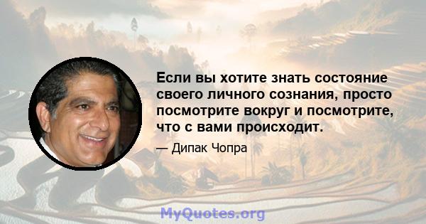 Если вы хотите знать состояние своего личного сознания, просто посмотрите вокруг и посмотрите, что с вами происходит.