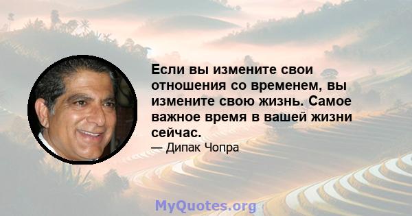 Если вы измените свои отношения со временем, вы измените свою жизнь. Самое важное время в вашей жизни сейчас.