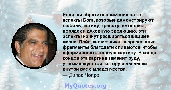 Если вы обратите внимание на те аспекты Бога, которые демонстрируют любовь, истину, красоту, интеллект, порядок и духовную эволюцию, эти аспекты начнут расширяться в вашей жизни. Пойе, как мозаика, разрозненные