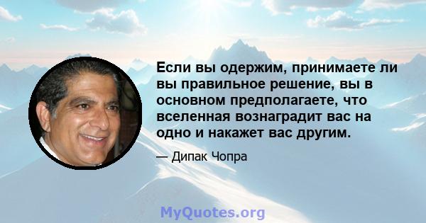 Если вы одержим, принимаете ли вы правильное решение, вы в основном предполагаете, что вселенная вознаградит вас на одно и накажет вас другим.