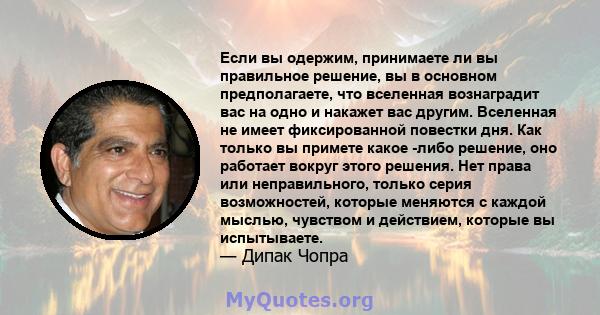 Если вы одержим, принимаете ли вы правильное решение, вы в основном предполагаете, что вселенная вознаградит вас на одно и накажет вас другим. Вселенная не имеет фиксированной повестки дня. Как только вы примете какое