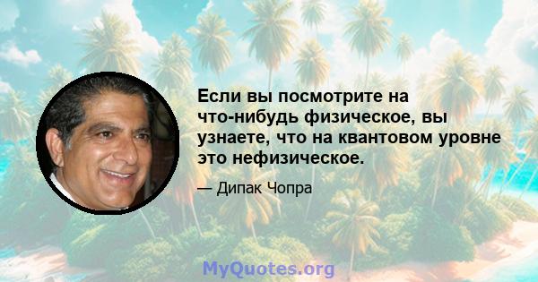 Если вы посмотрите на что-нибудь физическое, вы узнаете, что на квантовом уровне это нефизическое.