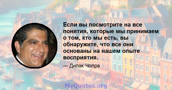 Если вы посмотрите на все понятия, которые мы принимаем о том, кто мы есть, вы обнаружите, что все они основаны на нашем опыте восприятия.