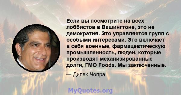 Если вы посмотрите на всех лоббистов в Вашингтоне, это не демократия. Это управляется групп с особыми интересами. Это включает в себя военные, фармацевтическую промышленность, людей, которые производят механизированные