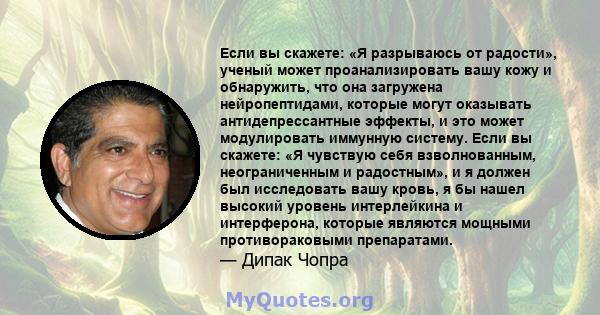 Если вы скажете: «Я разрываюсь от радости», ученый может проанализировать вашу кожу и обнаружить, что она загружена нейропептидами, которые могут оказывать антидепрессантные эффекты, и это может модулировать иммунную