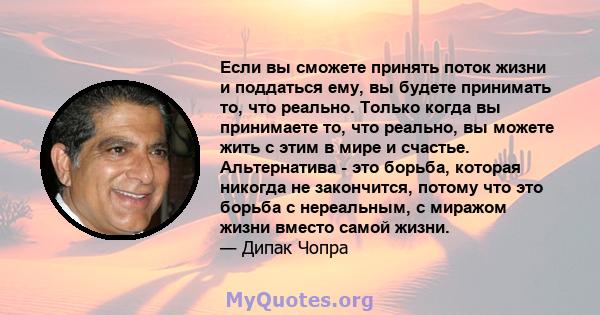 Если вы сможете принять поток жизни и поддаться ему, вы будете принимать то, что реально. Только когда вы принимаете то, что реально, вы можете жить с этим в мире и счастье. Альтернатива - это борьба, которая никогда не 