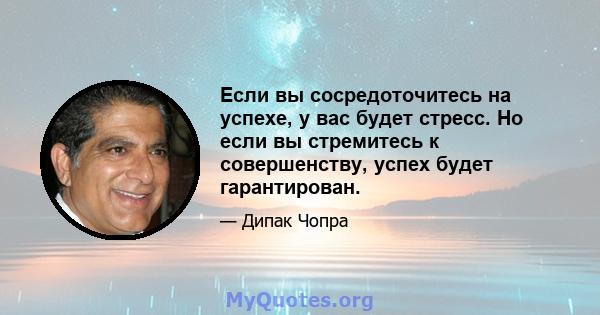 Если вы сосредоточитесь на успехе, у вас будет стресс. Но если вы стремитесь к совершенству, успех будет гарантирован.