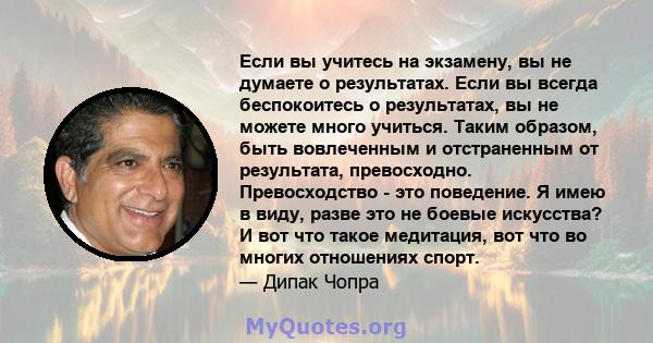 Если вы учитесь на экзамену, вы не думаете о результатах. Если вы всегда беспокоитесь о результатах, вы не можете много учиться. Таким образом, быть вовлеченным и отстраненным от результата, превосходно. Превосходство - 