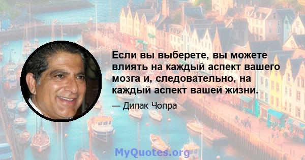 Если вы выберете, вы можете влиять на каждый аспект вашего мозга и, следовательно, на каждый аспект вашей жизни.