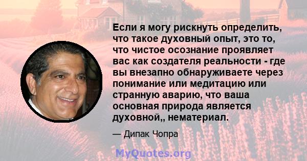 Если я могу рискнуть определить, что такое духовный опыт, это то, что чистое осознание проявляет вас как создателя реальности - где вы внезапно обнаруживаете через понимание или медитацию или странную аварию, что ваша