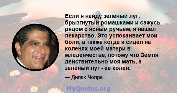 Если я найду зеленый луг, брызгнутый ромашками и сажусь рядом с ясным ручьем, я нашел лекарство. Это успокаивает мои боли, а также когда я сидел на коленях моей матери в младенчестве, потому что Земля действительно моя