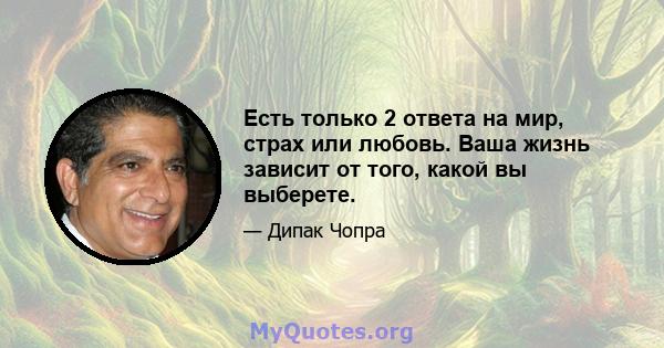 Есть только 2 ответа на мир, страх или любовь. Ваша жизнь зависит от того, какой вы выберете.