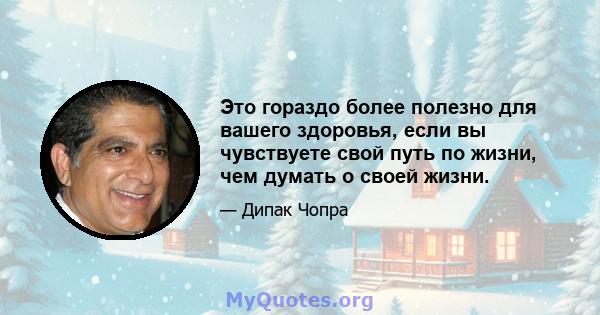 Это гораздо более полезно для вашего здоровья, если вы чувствуете свой путь по жизни, чем думать о своей жизни.