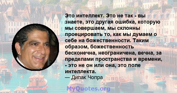 Это интеллект. Это не так - вы знаете, это другая ошибка, которую мы совершаем, мы склонны проецировать то, как мы думаем о себе на божественности. Таким образом, божественность бесконечна, неограничена, вечна, за