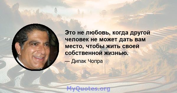 Это не любовь, когда другой человек не может дать вам место, чтобы жить своей собственной жизнью.