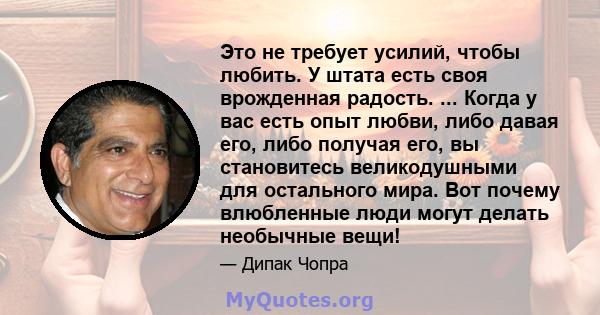 Это не требует усилий, чтобы любить. У штата есть своя врожденная радость. ... Когда у вас есть опыт любви, либо давая его, либо получая его, вы становитесь великодушными для остального мира. Вот почему влюбленные люди