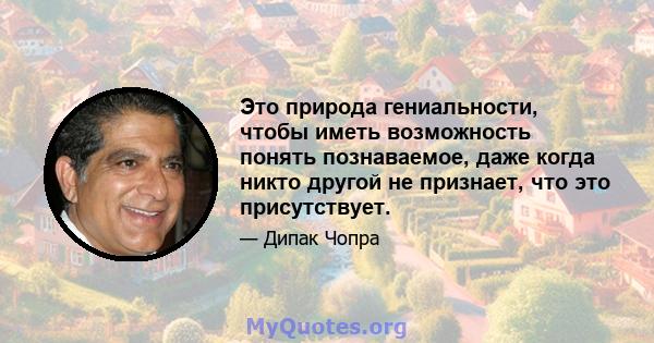 Это природа гениальности, чтобы иметь возможность понять познаваемое, даже когда никто другой не признает, что это присутствует.