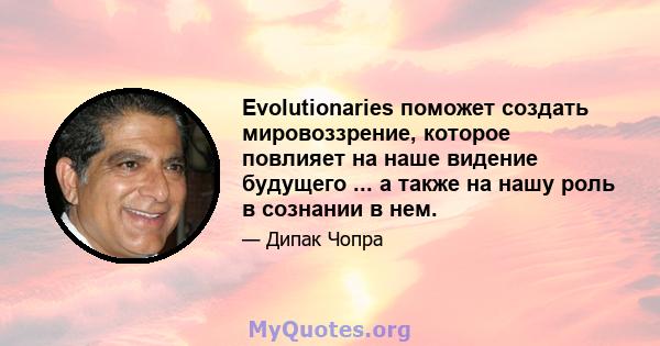 Evolutionaries поможет создать мировоззрение, которое повлияет на наше видение будущего ... а также на нашу роль в сознании в нем.