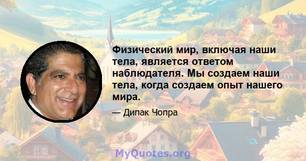 Физический мир, включая наши тела, является ответом наблюдателя. Мы создаем наши тела, когда создаем опыт нашего мира.