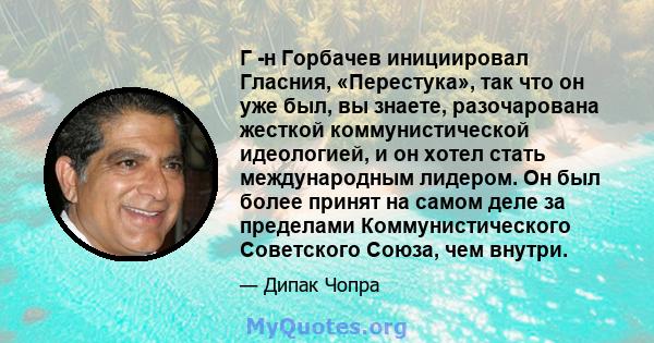 Г -н Горбачев инициировал Гласния, «Перестука», так что он уже был, вы знаете, разочарована жесткой коммунистической идеологией, и он хотел стать международным лидером. Он был более принят на самом деле за пределами