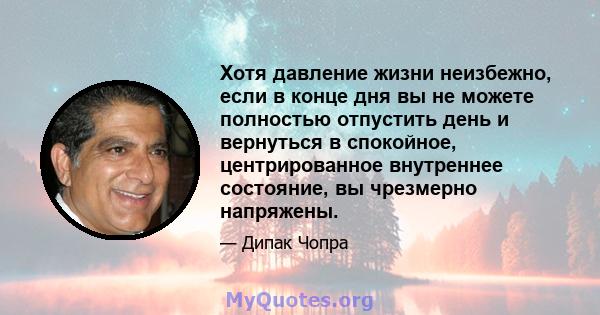 Хотя давление жизни неизбежно, если в конце дня вы не можете полностью отпустить день и вернуться в спокойное, центрированное внутреннее состояние, вы чрезмерно напряжены.