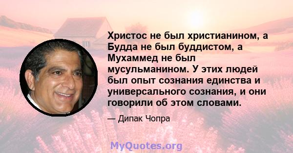 Христос не был христианином, а Будда не был буддистом, а Мухаммед не был мусульманином. У этих людей был опыт сознания единства и универсального сознания, и они говорили об этом словами.