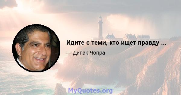 Идите с теми, кто ищет правду ...