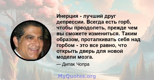 Инерция - лучший друг депрессии. Всегда есть горб, чтобы преодолеть, прежде чем вы сможете измениться. Таким образом, проталкивать себя над горбом - это все равно, что открыть дверь для новой модели мозга.