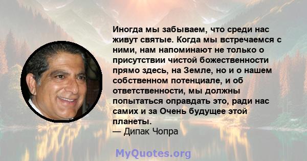 Иногда мы забываем, что среди нас живут святые. Когда мы встречаемся с ними, нам напоминают не только о присутствии чистой божественности прямо здесь, на Земле, но и о нашем собственном потенциале, и об ответственности, 