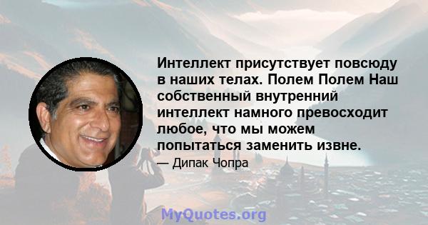 Интеллект присутствует повсюду в наших телах. Полем Полем Наш собственный внутренний интеллект намного превосходит любое, что мы можем попытаться заменить извне.