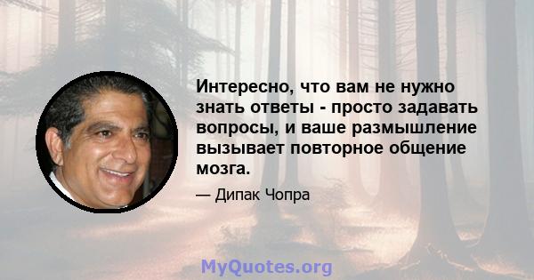 Интересно, что вам не нужно знать ответы - просто задавать вопросы, и ваше размышление вызывает повторное общение мозга.