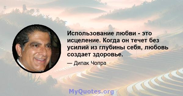 Использование любви - это исцеление. Когда он течет без усилий из глубины себя, любовь создает здоровье.