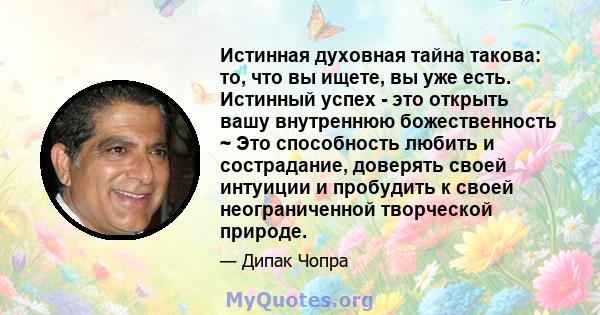 Истинная духовная тайна такова: то, что вы ищете, вы уже есть. Истинный успех - это открыть вашу внутреннюю божественность ~ Это способность любить и сострадание, доверять своей интуиции и пробудить к своей