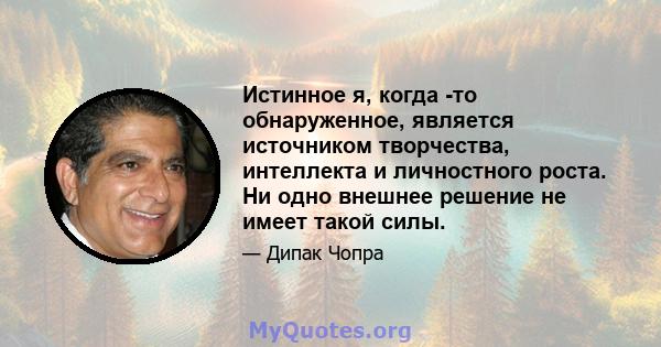 Истинное я, когда -то обнаруженное, является источником творчества, интеллекта и личностного роста. Ни одно внешнее решение не имеет такой силы.