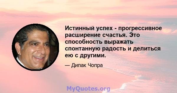 Истинный успех - прогрессивное расширение счастья. Это способность выражать спонтанную радость и делиться ею с другими.