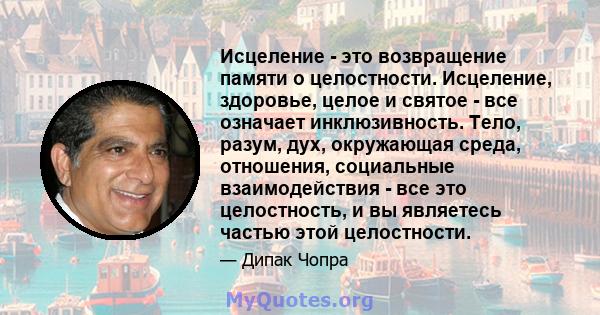 Исцеление - это возвращение памяти о целостности. Исцеление, здоровье, целое и святое - все означает инклюзивность. Тело, разум, дух, окружающая среда, отношения, социальные взаимодействия - все это целостность, и вы