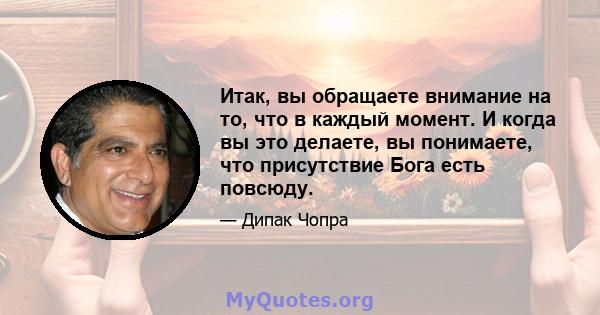 Итак, вы обращаете внимание на то, что в каждый момент. И когда вы это делаете, вы понимаете, что присутствие Бога есть повсюду.