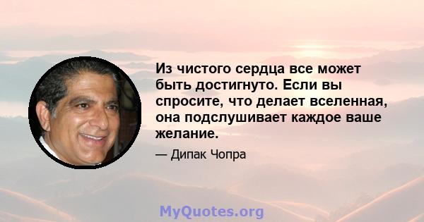 Из чистого сердца все может быть достигнуто. Если вы спросите, что делает вселенная, она подслушивает каждое ваше желание.