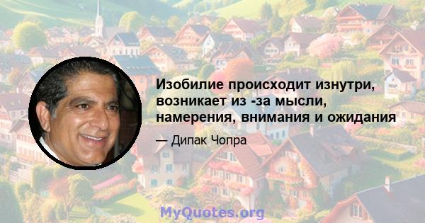 Изобилие происходит изнутри, возникает из -за мысли, намерения, внимания и ожидания