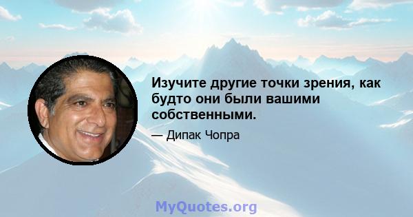 Изучите другие точки зрения, как будто они были вашими собственными.