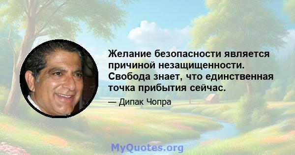 Желание безопасности является причиной незащищенности. Свобода знает, что единственная точка прибытия сейчас.