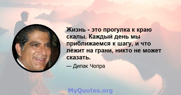 Жизнь - это прогулка к краю скалы. Каждый день мы приближаемся к шагу, и что лежит на грани, никто не может сказать.