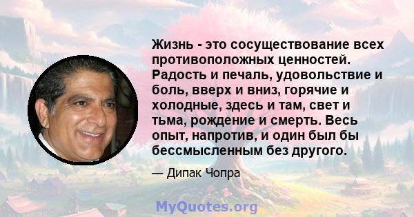 Жизнь - это сосуществование всех противоположных ценностей. Радость и печаль, удовольствие и боль, вверх и вниз, горячие и холодные, здесь и там, свет и тьма, рождение и смерть. Весь опыт, напротив, и один был бы