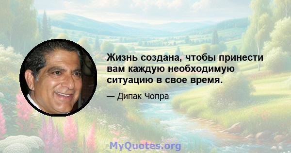 Жизнь создана, чтобы принести вам каждую необходимую ситуацию в свое время.