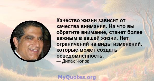 Качество жизни зависит от качества внимания. На что вы обратите внимание, станет более важным в вашей жизни. Нет ограничений на виды изменений, которые может создать осведомленность.