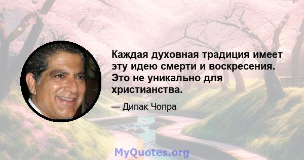 Каждая духовная традиция имеет эту идею смерти и воскресения. Это не уникально для христианства.