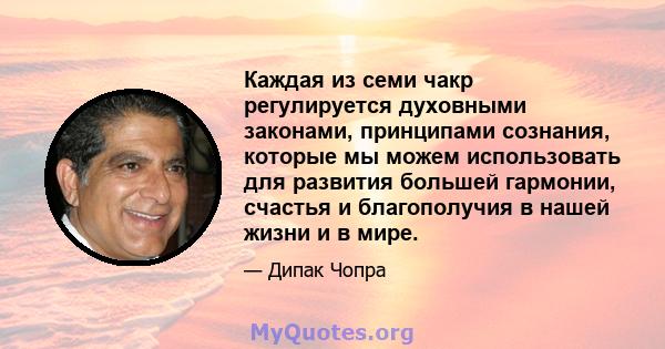 Каждая из семи чакр регулируется духовными законами, принципами сознания, которые мы можем использовать для развития большей гармонии, счастья и благополучия в нашей жизни и в мире.