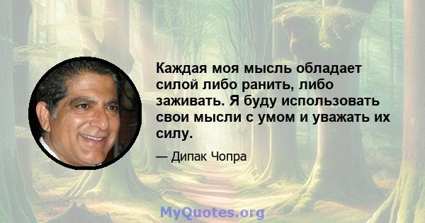 Каждая моя мысль обладает силой либо ранить, либо заживать. Я буду использовать свои мысли с умом и уважать их силу.